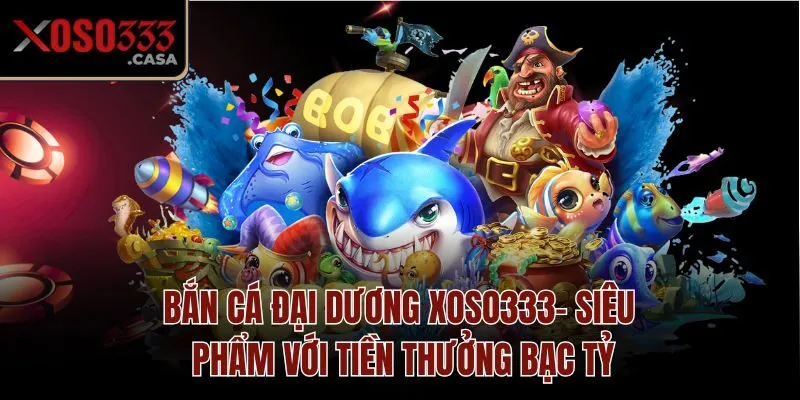 Bắn Cá Đại Dương Xoso333 - Siêu Phẩm Với Tiền Thưởng Bạc Tỷ