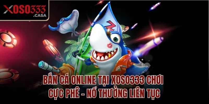 Bắn Cá Online Tại Xoso333 Chơi Cực Phê - Nổ Thưởng Liên Tục