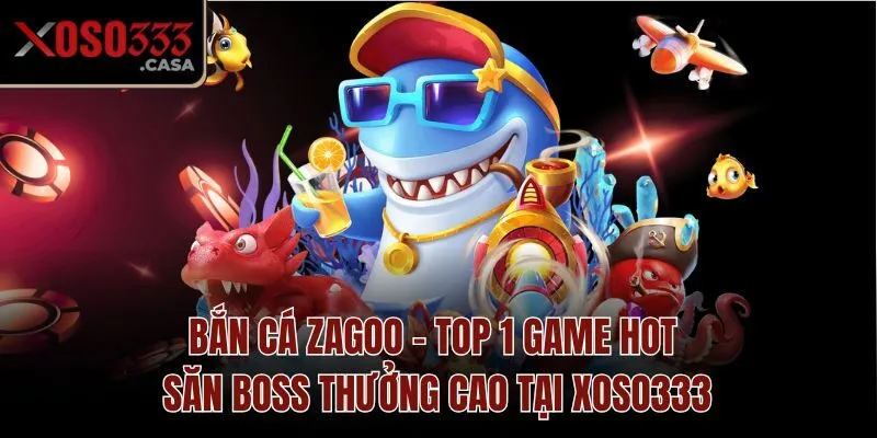 Bắn Cá Zagoo - Top 1 Game Hot Săn Boss Thưởng Cao Tại Xoso333