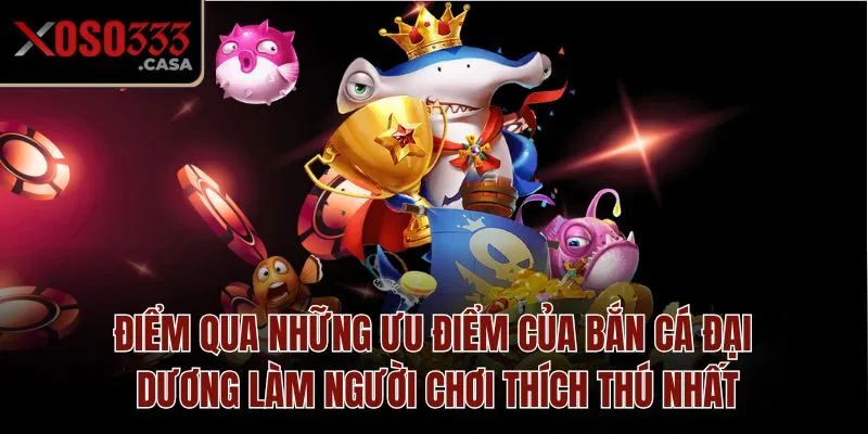 Điểm qua những ưu điểm của Bắn Cá Đại Dương làm người chơi thích thú nhất