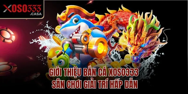 Giới thiệu bắn cá Xoso333 - Sân chơi giải trí hấp dẫn