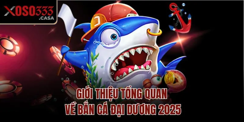 Giới thiệu tổng quan về Bắn Cá Đại Dương 2025