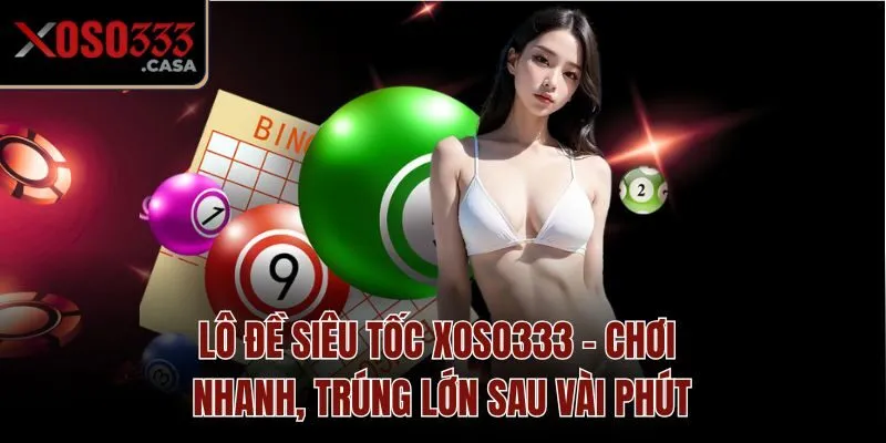 Lô Đề Siêu Tốc Xoso333 - Chơi Nhanh, Trúng Lớn Sau Vài Phút