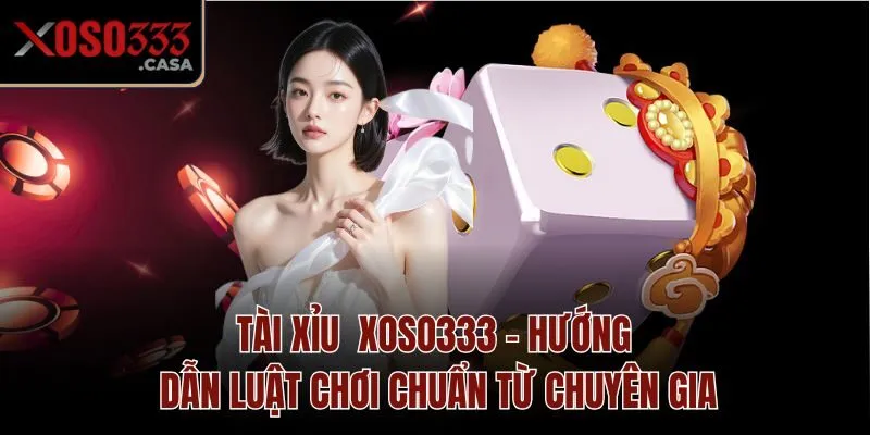 Tài Xỉu Xoso333 - Hướng Dẫn Luật Chơi Chuẩn Từ Chuyên Gia