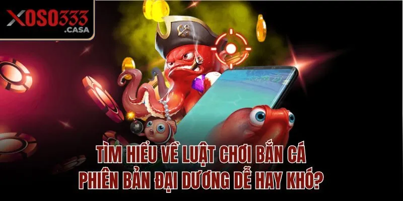 Tìm hiểu về luật chơi bắn cá phiên bản đại dương dễ hay khó?