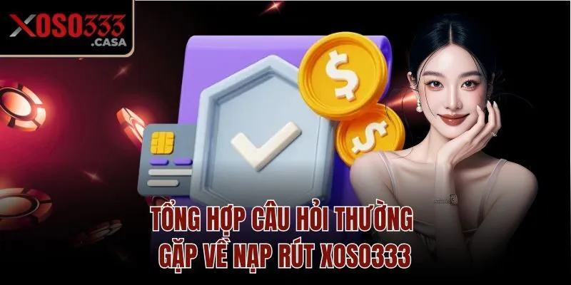 Tổng hợp câu hỏi thường gặp về nạp rút Xoso333