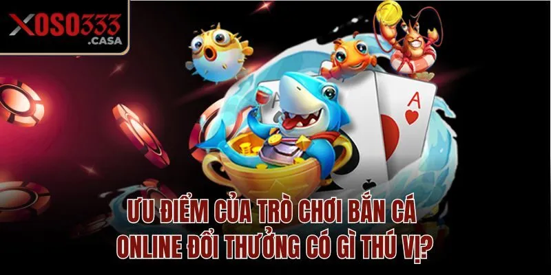 Ưu điểm của trò chơi bắn cá online đổi thưởng có gì thú vị?